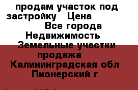 продам участок под застройку › Цена ­ 2 600 000 - Все города Недвижимость » Земельные участки продажа   . Калининградская обл.,Пионерский г.